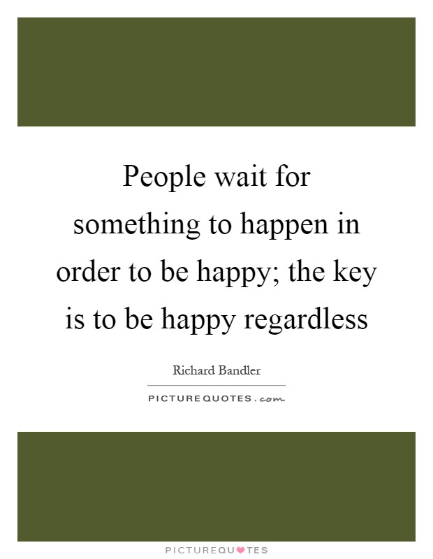 People wait for something to happen in order to be happy; the key is to be happy regardless Picture Quote #1