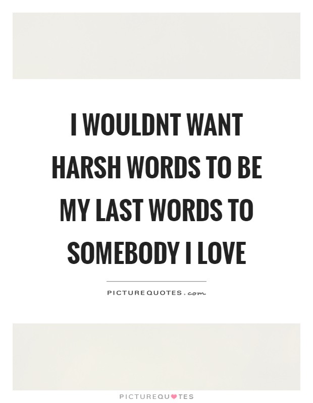 I wouldnt want harsh words to be my last words to somebody I love Picture Quote #1