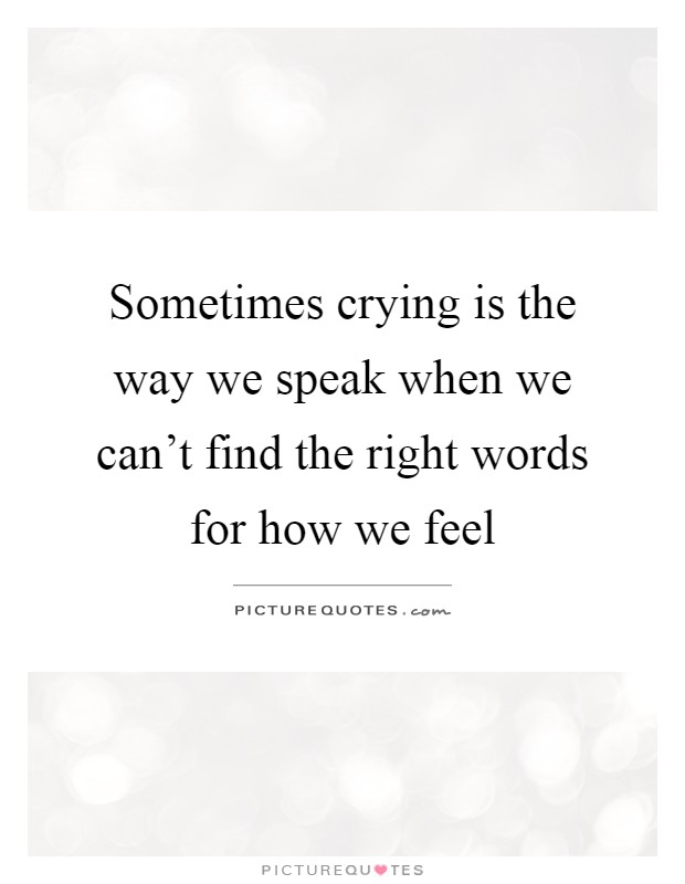 Sometimes crying is the way we speak when we can’t find the right words for how we feel Picture Quote #1