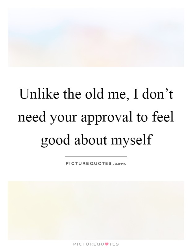 Unlike the old me, I don't need your approval to feel good about