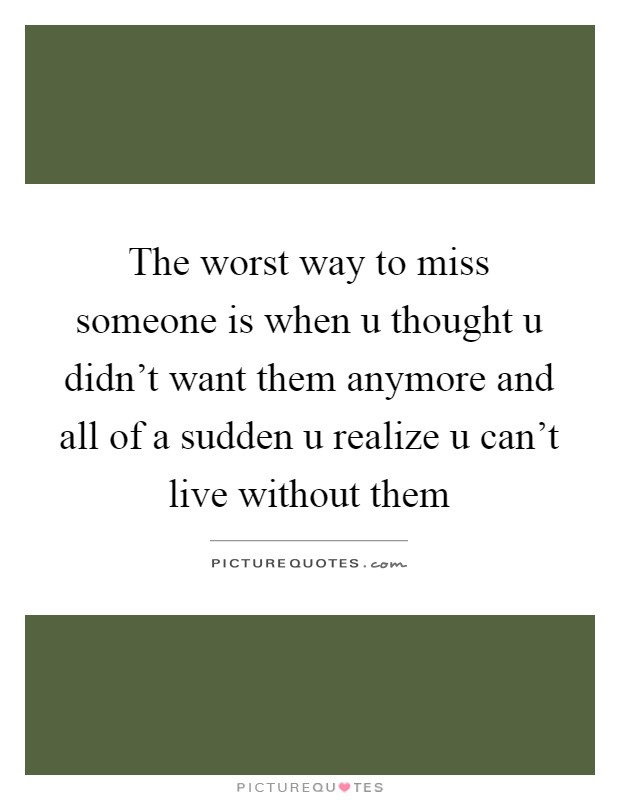The worst way to miss someone is when u thought u didn’t want them anymore and all of a sudden u realize u can’t live without them Picture Quote #1