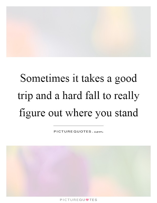 Sometimes it takes a good trip and a hard fall to really figure out where you stand Picture Quote #1
