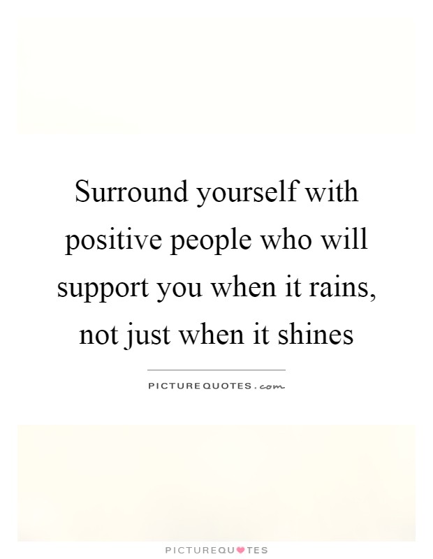 Surround yourself with positive people who will support you when it rains, not just when it shines Picture Quote #1