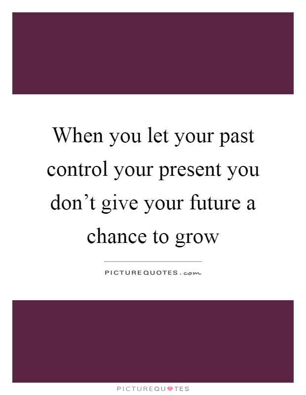 When you let your past control your present you don’t give your future a chance to grow Picture Quote #1