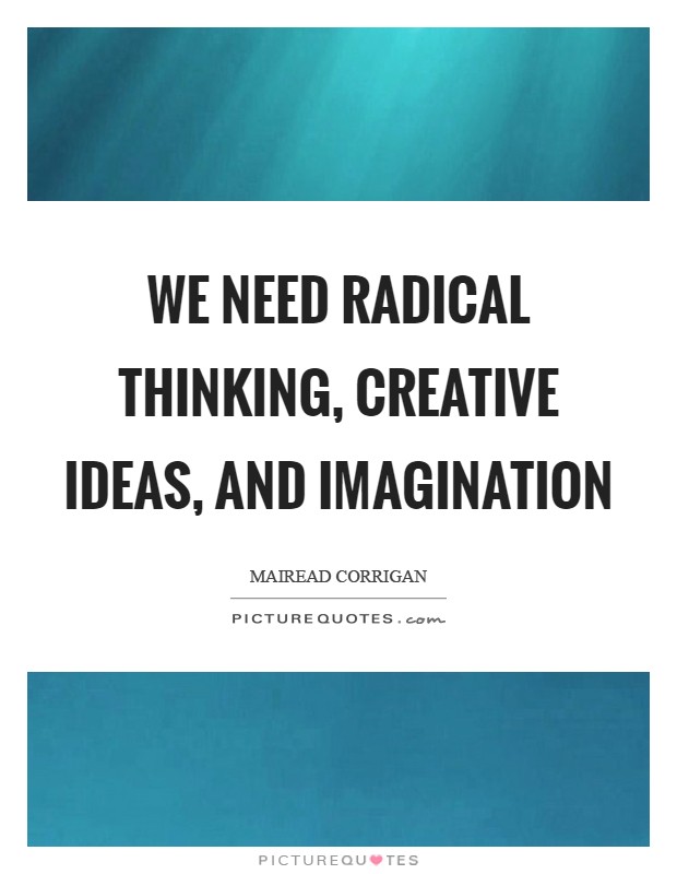 We need radical thinking, creative ideas, and imagination Picture Quote #1