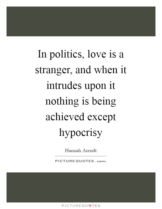 In politics, love is a stranger, and when it intrudes upon it nothing is being achieved except hypocrisy Picture Quote #1