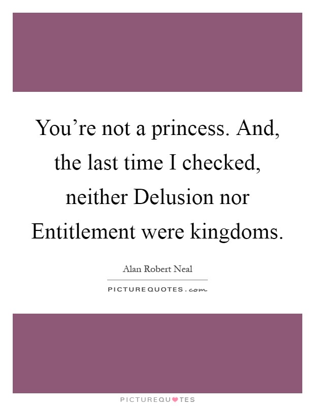 You’re not a princess. And, the last time I checked, neither Delusion nor Entitlement were kingdoms Picture Quote #1
