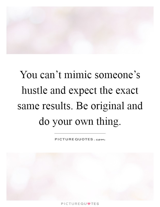 You can’t mimic someone’s hustle and expect the exact same results. Be original and do your own thing Picture Quote #1