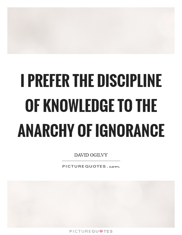 I prefer the discipline of knowledge to the anarchy of ignorance Picture Quote #1