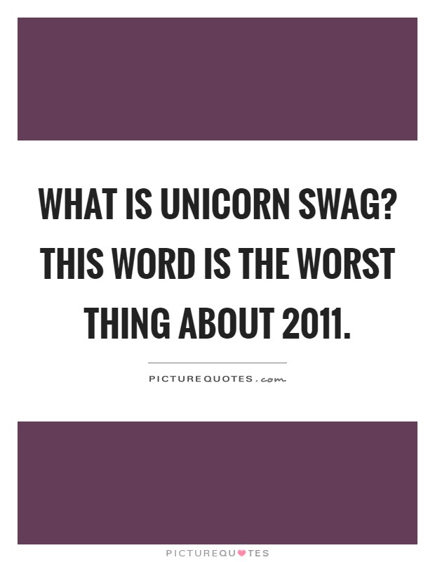 What is unicorn swag? This word is the worst thing about 2011 Picture Quote #1