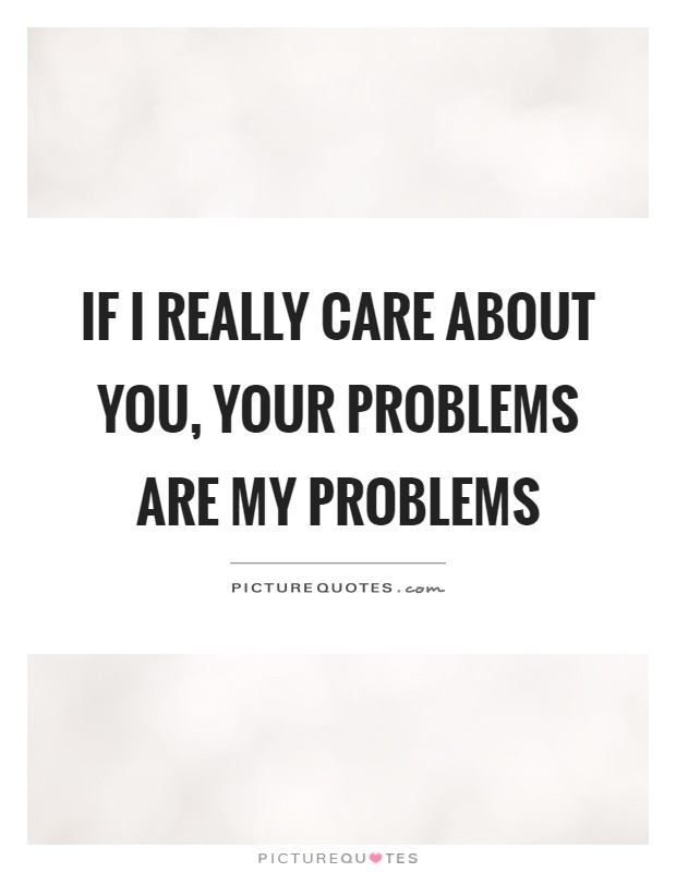 If I really care about you, your problems are my problems Picture Quote #1