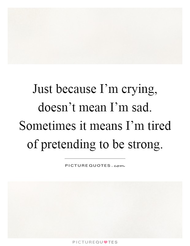 Just because I’m crying, doesn’t mean I’m sad. Sometimes it means I’m tired of pretending to be strong Picture Quote #1