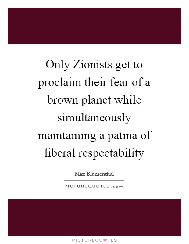 Only Zionists get to proclaim their fear of a brown planet while simultaneously maintaining a patina of liberal respectability Picture Quote #1