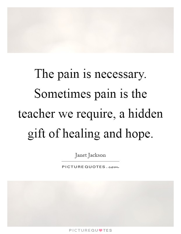 The pain is necessary. Sometimes pain is the teacher we require, a hidden gift of healing and hope Picture Quote #1