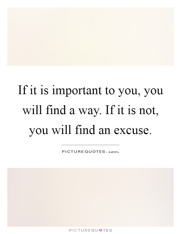 If it is important to you, you will find a way. If it is not, you will find an excuse Picture Quote #1