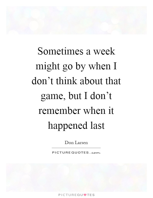 Sometimes a week might go by when I don’t think about that game, but I don’t remember when it happened last Picture Quote #1