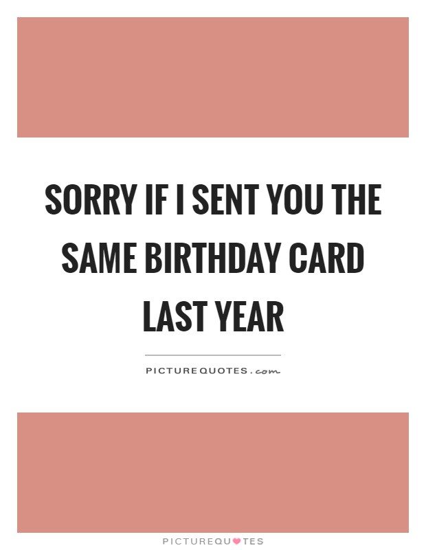 Sorry if I sent you the same birthday card last year Picture Quote #1