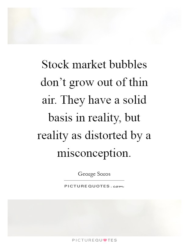 Stock market bubbles don’t grow out of thin air. They have a solid basis in reality, but reality as distorted by a misconception Picture Quote #1