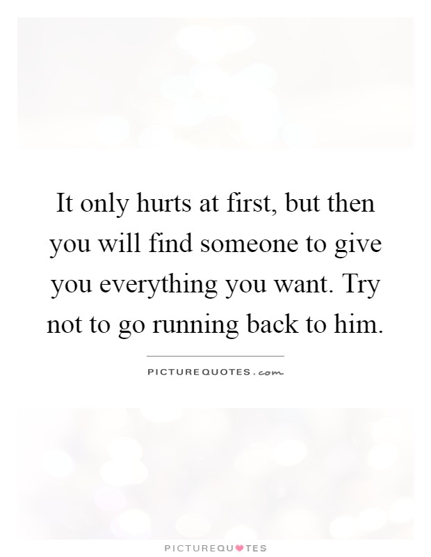 It only hurts at first, but then you will find someone to give you everything you want. Try not to go running back to him Picture Quote #1