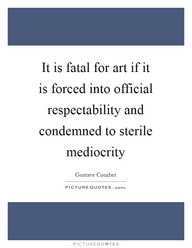 It is fatal for art if it is forced into official respectability and condemned to sterile mediocrity Picture Quote #1