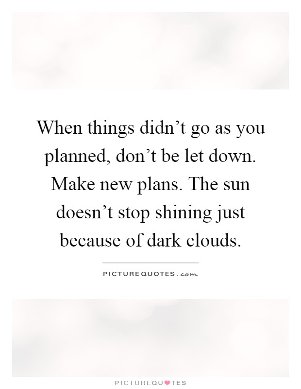 When things didn’t go as you planned, don’t be let down. Make new plans. The sun doesn’t stop shining just because of dark clouds Picture Quote #1