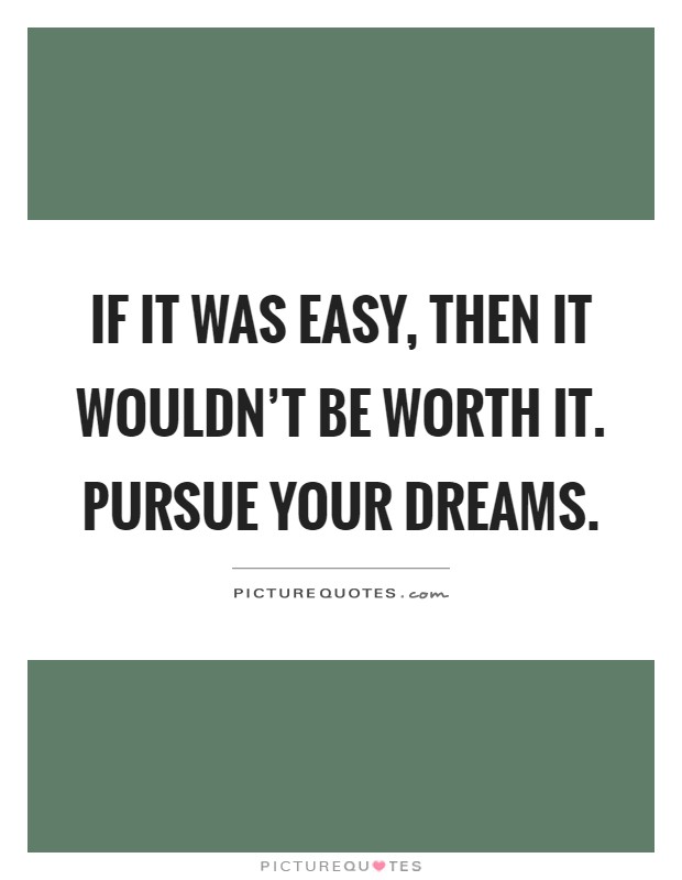 If it was easy, then it wouldn’t be worth it. Pursue your dreams Picture Quote #1