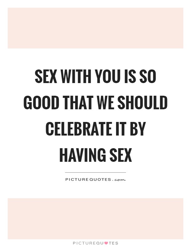 Sex With You Is So Good That We Should Celebrate It By Having Sex Picture Quotes 1577