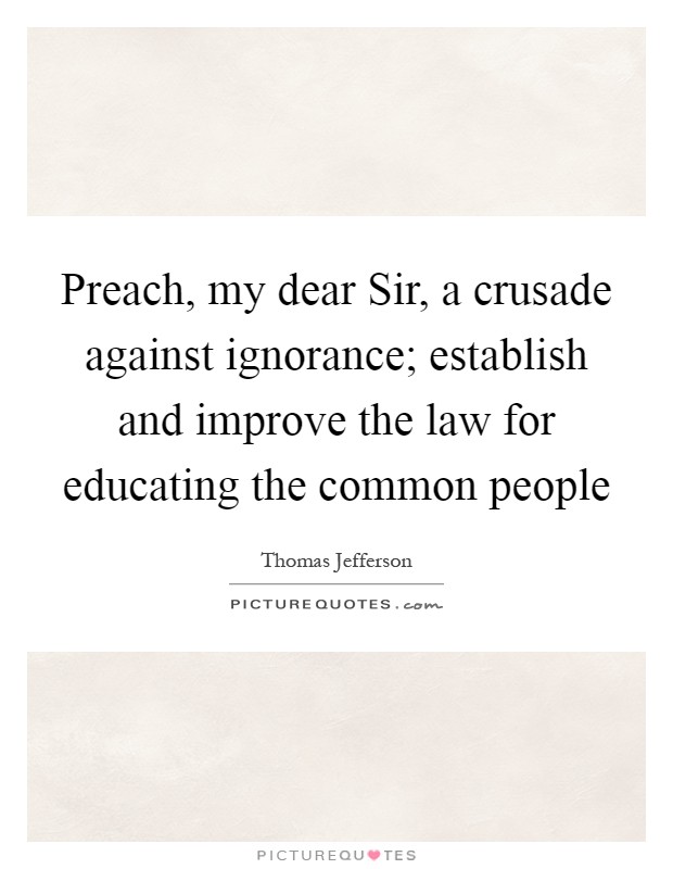 Preach, my dear Sir, a crusade against ignorance; establish and improve the law for educating the common people Picture Quote #1