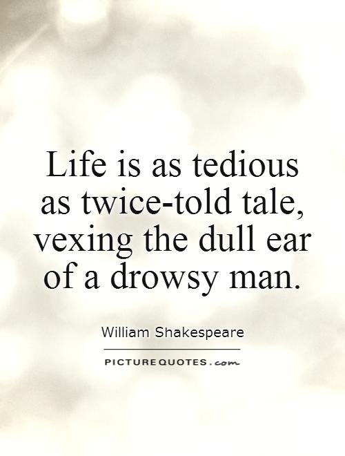 Life is as tedious as twice-told tale, vexing the dull ear of a drowsy man Picture Quote #1