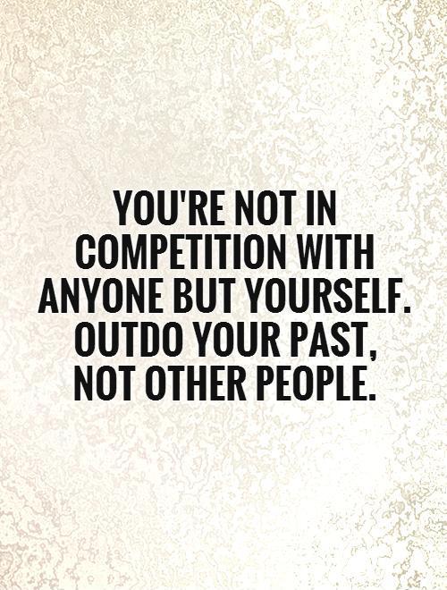 you're not in competition with anyone but yourself. outdo your past,  not other people Picture Quote #1
