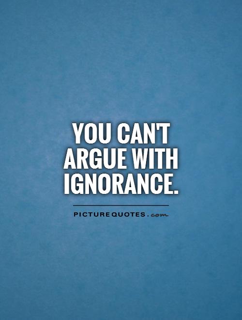 You can't argue with ignorance Picture Quote #1