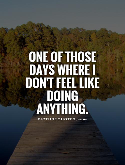 One of those days where I don't feel like doing anything | Picture Quotes