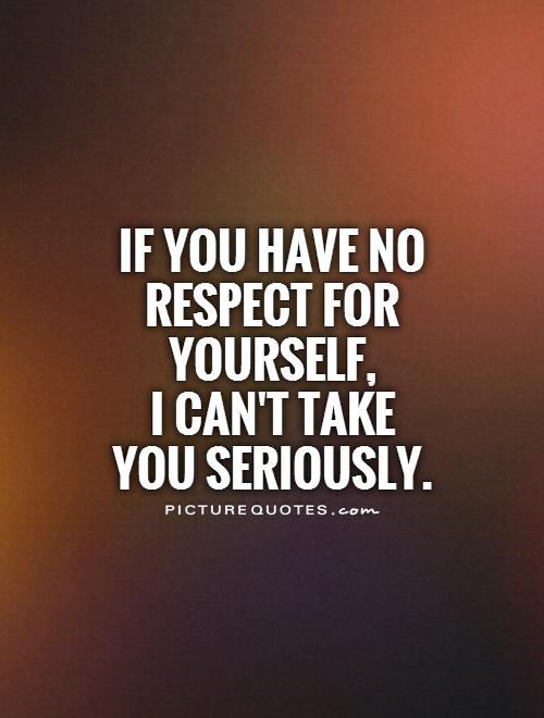 If you have no respect for yourself,  I can't take you seriously Picture Quote #1