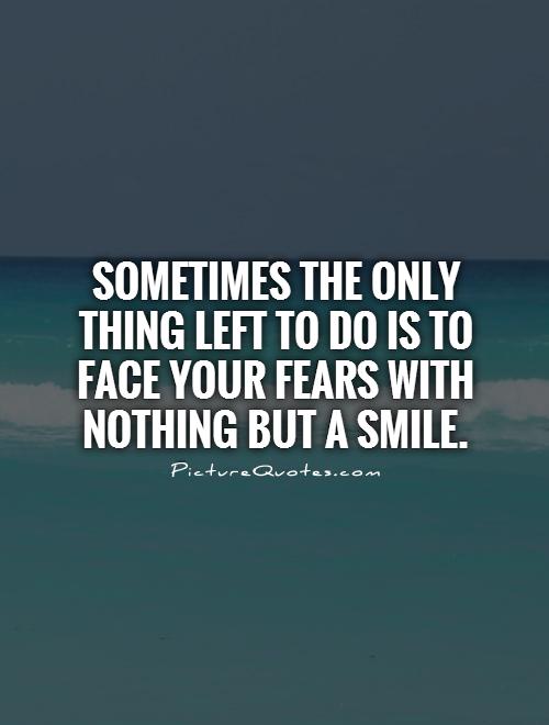 Sometimes the only thing left to do is to face your fears with nothing but a smile Picture Quote #1