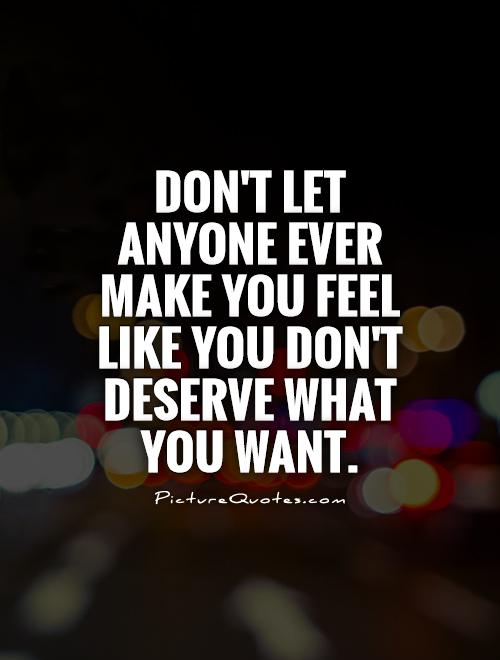 Don't let anyone ever make you feel like you don't deserve what you want Picture Quote #1