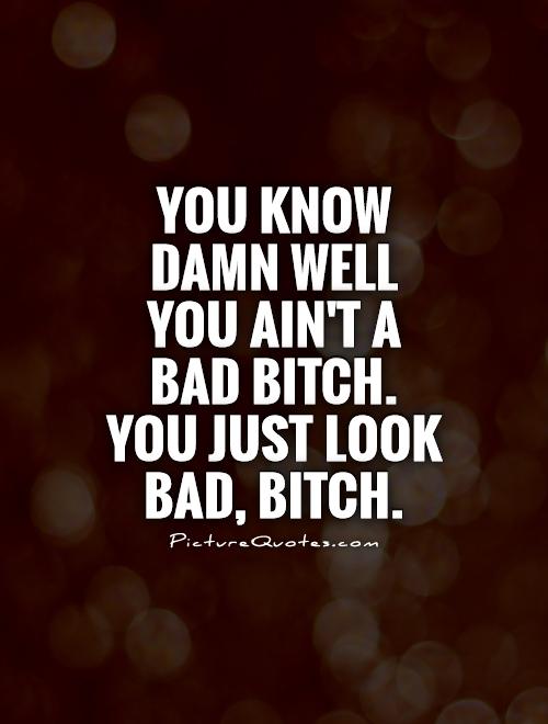 You know damn well you ain't a bad bitch. You just look bad, bitch Picture Quote #1