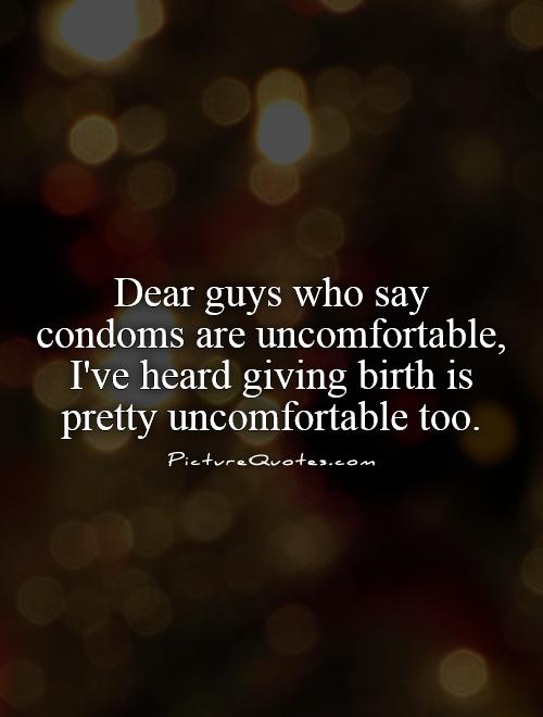 Dear guys who say  condoms are uncomfortable, I've heard giving birth is pretty uncomfortable too Picture Quote #1
