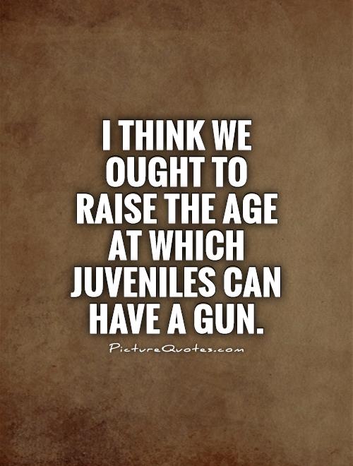 I think we ought to raise the age at which juveniles can have a gun Picture Quote #1