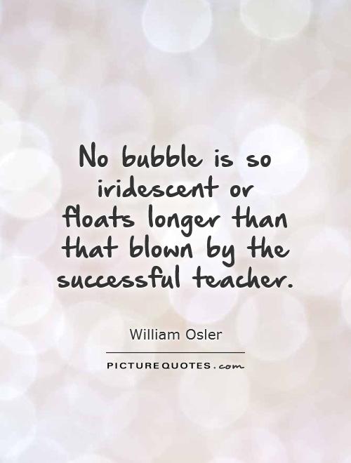 No bubble is so iridescent or floats longer than that blown by the successful teacher Picture Quote #1
