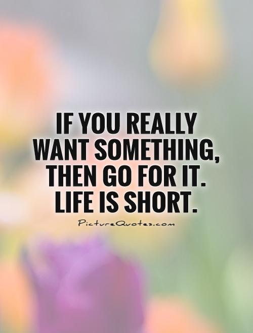 If you really want something, then go for it. Life is short Picture Quote #1