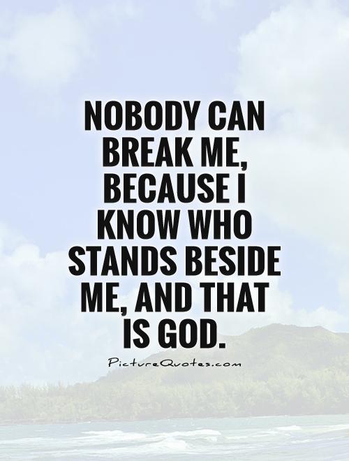 Nobody can break me, because I know who stands beside me, and that is God Picture Quote #1