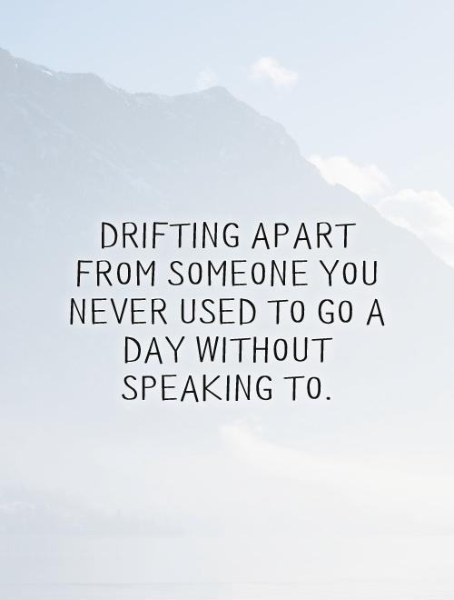Drifting apart from someone you never used to go a day without speaking to Picture Quote #1