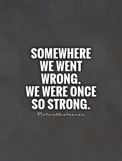 Somewhere we went wrong.  We were once so strong Picture Quote #1
