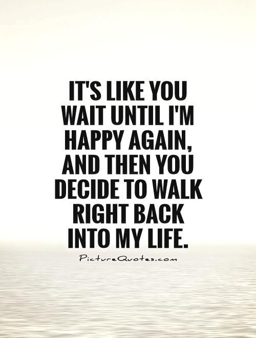 It's like you wait until I'm happy again, and then you decide to walk right back into my life Picture Quote #1