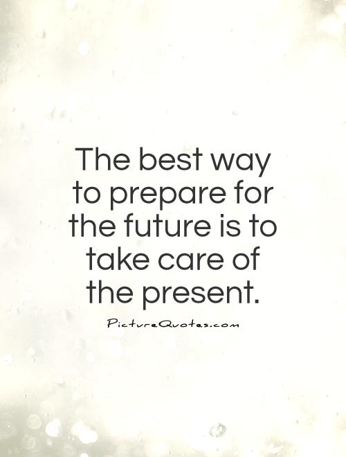 The best way to prepare for the future is to take care of the present Picture Quote #1