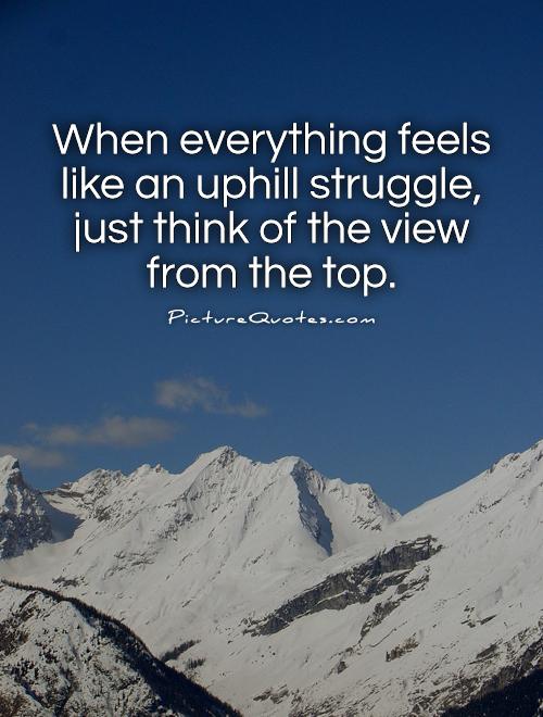 When everything feels like an uphill struggle, just think of the view from the top Picture Quote #1