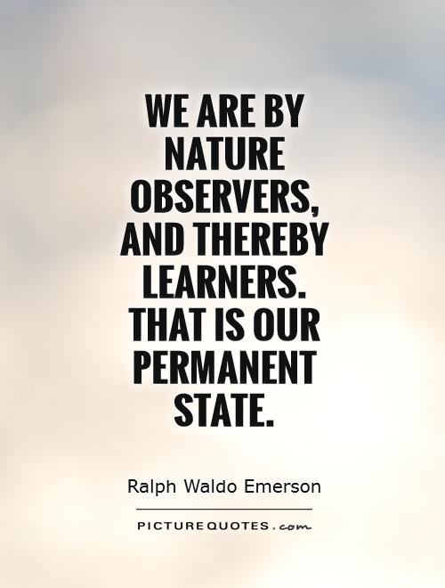 We are by nature observers, and thereby learners. That is our permanent state Picture Quote #1
