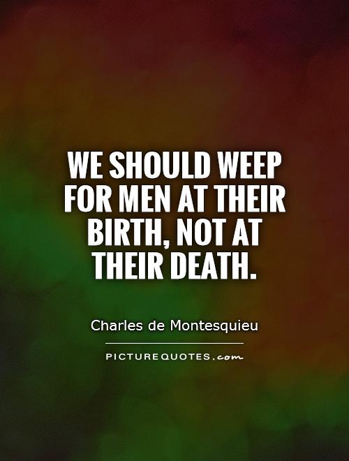 We should weep for men at their birth, not at their death Picture Quote #1