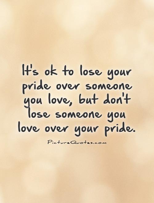 It's ok to lose your pride over someone you love, but don't lose someone you love over your pride Picture Quote #1