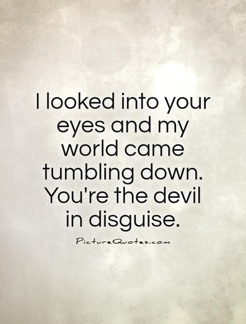I looked into your eyes and my world came tumbling down. You're the devil in disguise Picture Quote #1